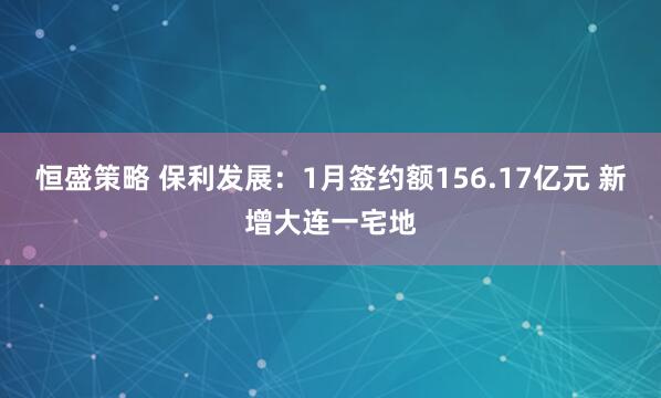 恒盛策略 保利发展：1月签约额156.17亿元 新增大连一宅地