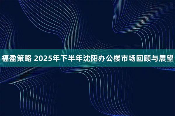 福盈策略 2025年下半年沈阳办公楼市场回顾与展望