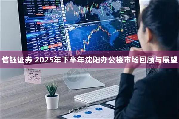 信钰证券 2025年下半年沈阳办公楼市场回顾与展望