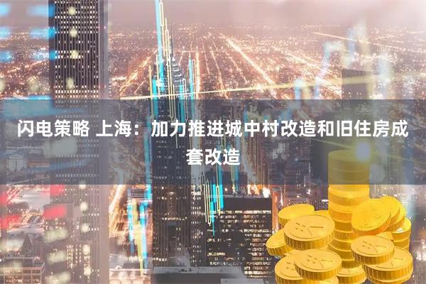 闪电策略 上海：加力推进城中村改造和旧住房成套改造