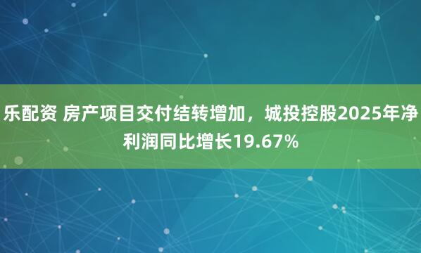乐配资 房产项目交付结转增加，城投控股2025年净利润同比增长19.67%