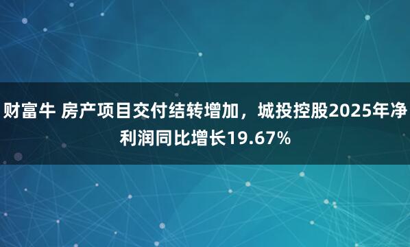 财富牛 房产项目交付结转增加，城投控股2025年净利润同比增长19.67%