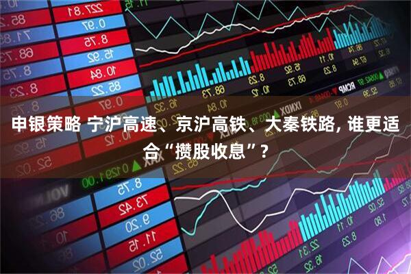 申银策略 宁沪高速、京沪高铁、大秦铁路, 谁更适合“攒股收息”?