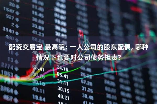 配资交易宝 最高院: 一人公司的股东配偶, 哪种情况下也要对公司债务担责?