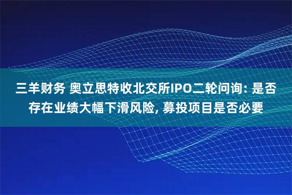 三羊财务 奥立思特收北交所IPO二轮问询: 是否存在业绩大幅下滑风险, 募投项目是否必要