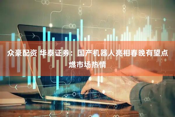 众豪配资 华泰证券：国产机器人亮相春晚有望点燃市场热情