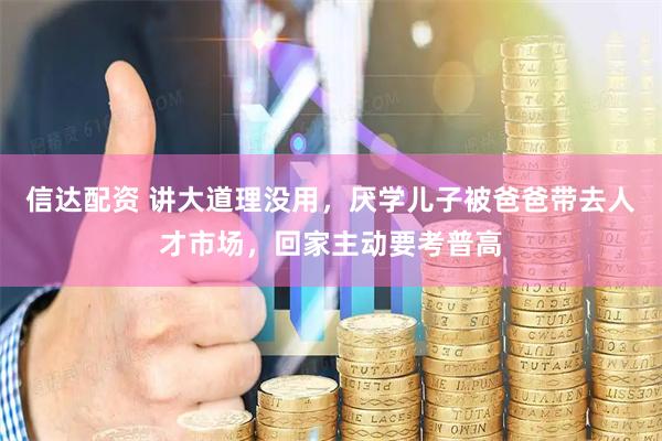 信达配资 讲大道理没用，厌学儿子被爸爸带去人才市场，回家主动要考普高