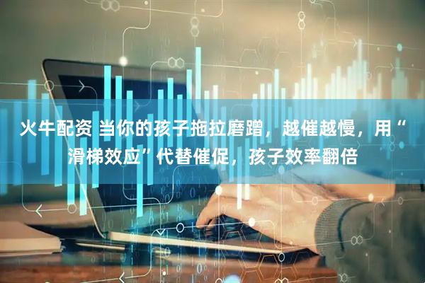 火牛配资 当你的孩子拖拉磨蹭，越催越慢，用“滑梯效应”代替催促，孩子效率翻倍