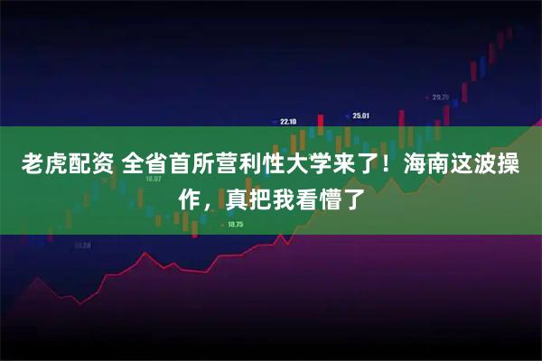 老虎配资 全省首所营利性大学来了！海南这波操作，真把我看懵了