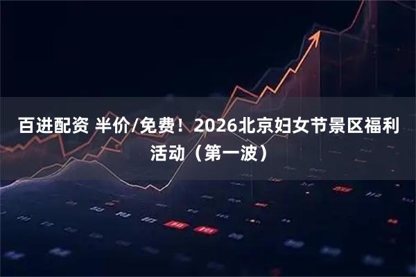 百进配资 半价/免费！2026北京妇女节景区福利活动（第一波）