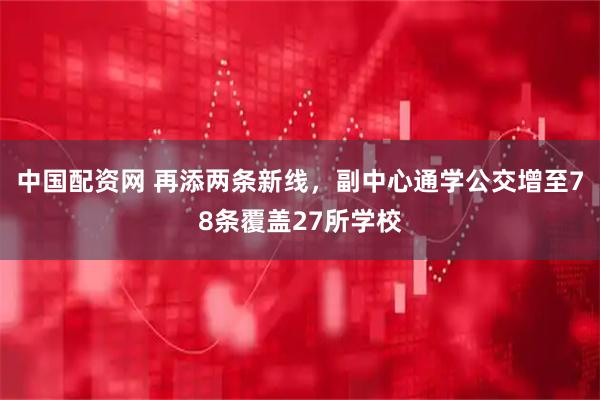中国配资网 再添两条新线，副中心通学公交增至78条覆盖27所学校