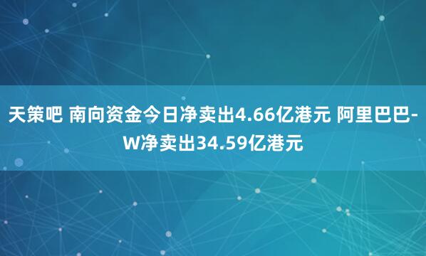 天策吧 南向资金今日净卖出4.66亿港元 阿里巴巴-W净卖出34.59亿港元