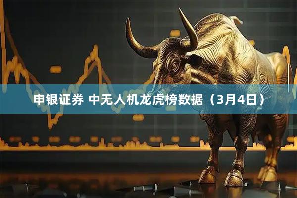 申银证券 中无人机龙虎榜数据（3月4日）