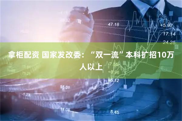 拿柜配资 国家发改委：“双一流”本科扩招10万人以上
