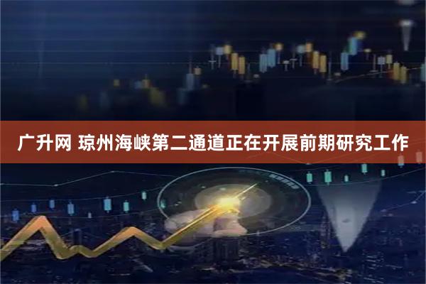 广升网 琼州海峡第二通道正在开展前期研究工作