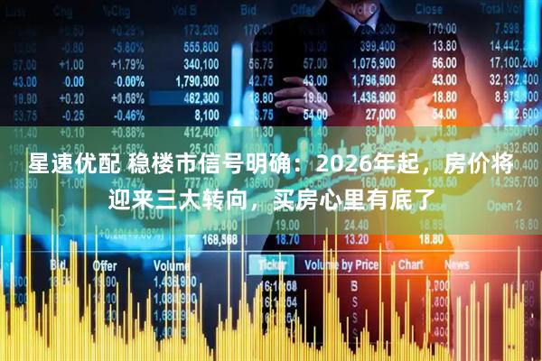 星速优配 稳楼市信号明确：2026年起，房价将迎来三大转向，买房心里有底了