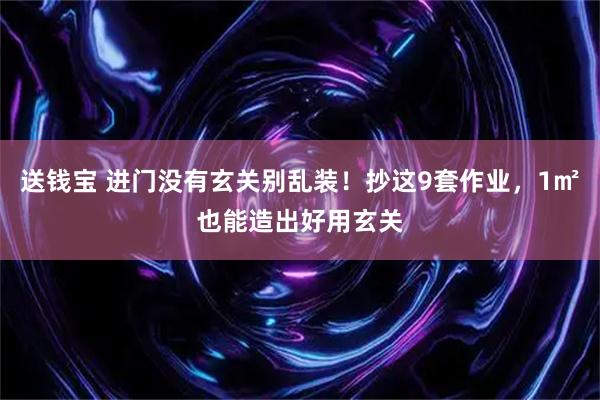 送钱宝 进门没有玄关别乱装！抄这9套作业，1㎡也能造出好用玄关