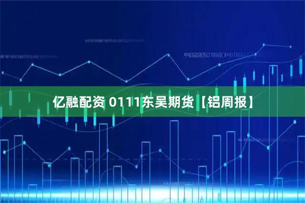 亿融配资 0111东吴期货【铝周报】