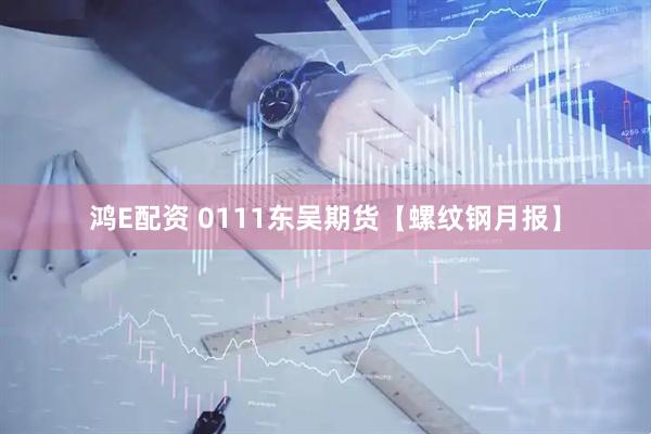 鸿E配资 0111东吴期货【螺纹钢月报】