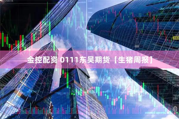 金控配资 0111东吴期货【生猪周报】