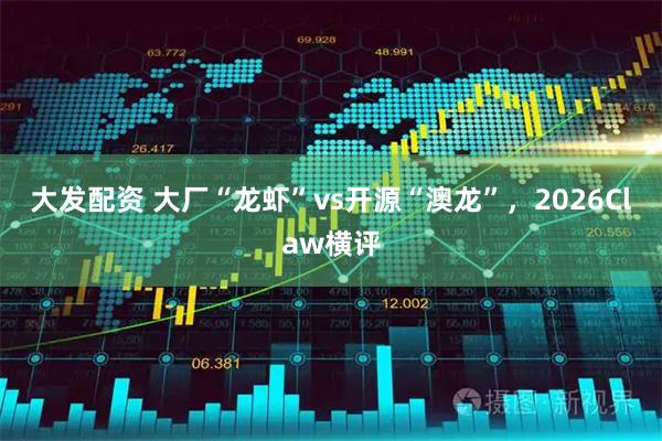 大发配资 大厂“龙虾”vs开源“澳龙”，2026Claw横评