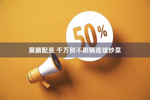 展鵬配资 千万别不刷锅连续炒菜