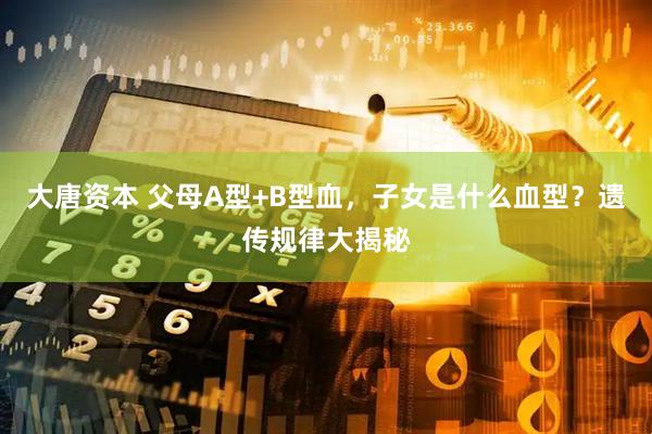 大唐资本 父母A型+B型血，子女是什么血型？遗传规律大揭秘