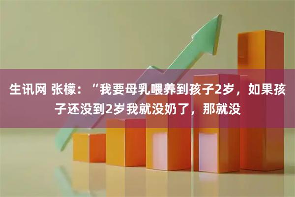 生讯网 张檬：“我要母乳喂养到孩子2岁，如果孩子还没到2岁我就没奶了，那就没