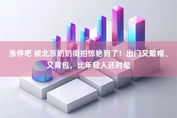 涨停吧 被北京奶奶街拍惊艳到了！出门又戴帽、又背包，比年轻人还时髦