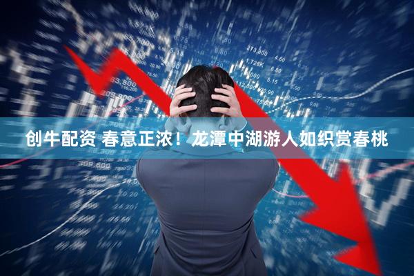 创牛配资 春意正浓！龙潭中湖游人如织赏春桃
