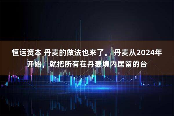 恒运资本 丹麦的做法也来了。 丹麦从2024年开始，就把所有在丹麦境内居留的台
