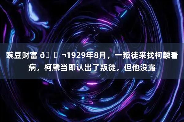 豌豆财富 🌬1929年8月，一叛徒来找柯麟看病，柯麟当即认出了叛徒，但他没露
