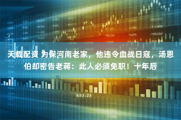 天载配资 为保河南老家，他违令血战日寇，汤恩伯却密告老蒋：此人必须免职！十年后
