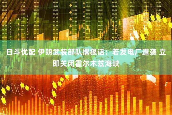 日斗优配 伊朗武装部队撂狠话：若发电厂遭袭 立即关闭霍尔木兹海峡