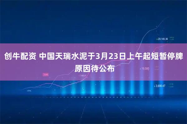 创牛配资 中国天瑞水泥于3月23日上午起短暂停牌 原因待公布