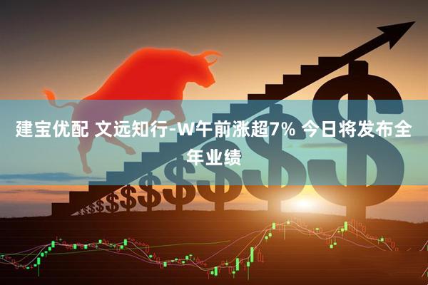 建宝优配 文远知行-W午前涨超7% 今日将发布全年业绩