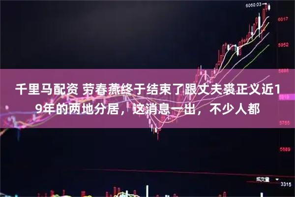 千里马配资 劳春燕终于结束了跟丈夫裘正义近19年的两地分居，这消息一出，不少人都