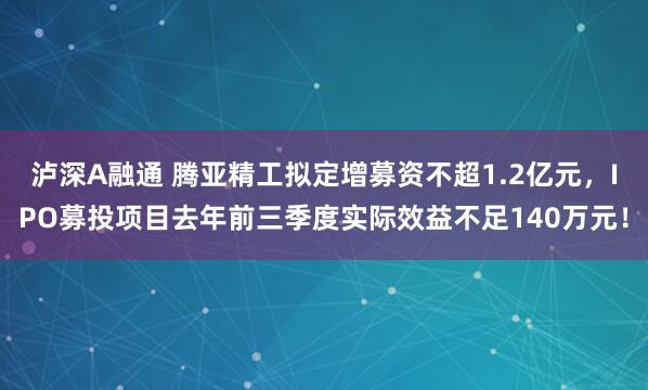 泸深A融通 腾亚精工拟定增募资不超1.2亿元，IPO募投项目去年前三季度实际效益不足140万元！