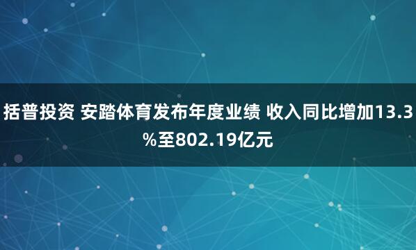 括普投资 安踏体育发布年度业绩 收入同比增加13.3%至802.19亿元