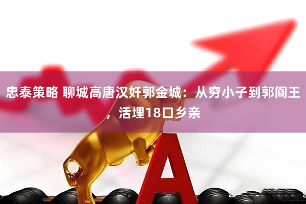 忠泰策略 聊城高唐汉奸郭金城：从穷小子到郭阎王，活埋18口乡亲