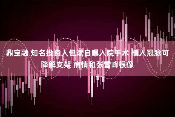 鼎宝融 知名投资人但斌自曝入院手术 植入冠脉可降解支架 病情和张雪峰很像