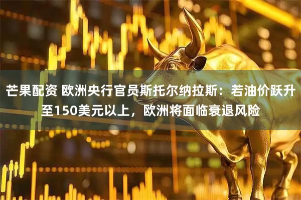 芒果配资 欧洲央行官员斯托尔纳拉斯：若油价跃升至150美元以上，欧洲将面临衰退风险