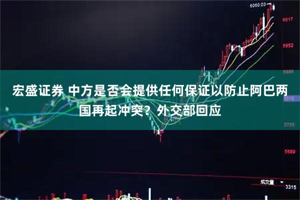 宏盛证券 中方是否会提供任何保证以防止阿巴两国再起冲突？外交部回应