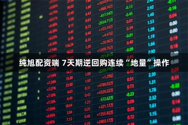 纯旭配资端 7天期逆回购连续“地量”操作
