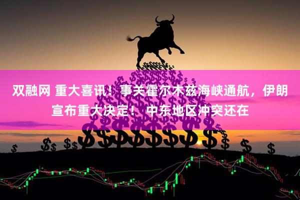 双融网 重大喜讯！事关霍尔木兹海峡通航，伊朗宣布重大决定！ 中东地区冲突还在