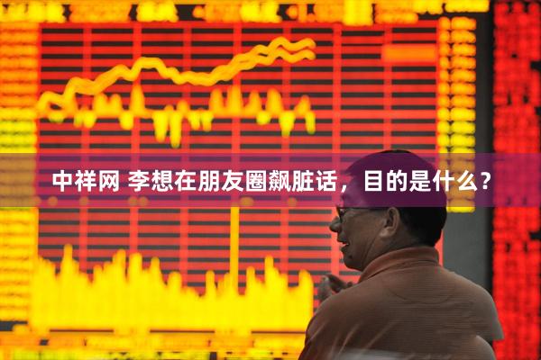 中祥网 李想在朋友圈飙脏话，目的是什么？