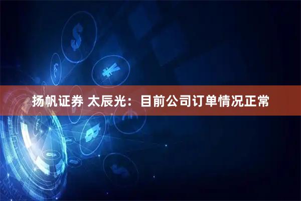 扬帆证券 太辰光：目前公司订单情况正常