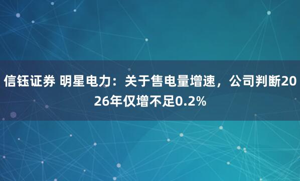 信钰证券 明星电力：关于售电量增速，公司判断2026年仅增不足0.2%