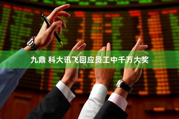 九鼎 科大讯飞回应员工中千万大奖