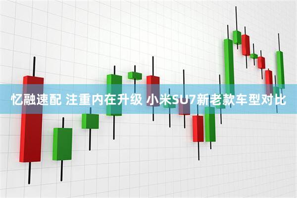 忆融速配 注重内在升级 小米SU7新老款车型对比